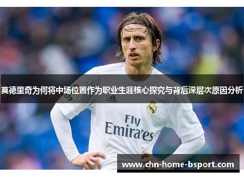 莫德里奇为何将中场位置作为职业生涯核心探究与背后深层次原因分析