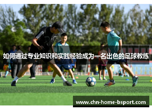如何通过专业知识和实践经验成为一名出色的足球教练