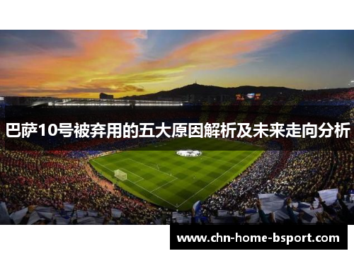 巴萨10号被弃用的五大原因解析及未来走向分析