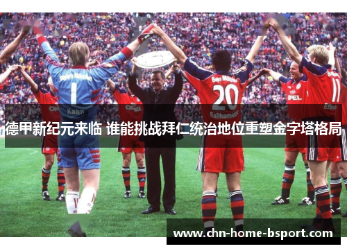 德甲新纪元来临 谁能挑战拜仁统治地位重塑金字塔格局 德甲新纪元来临 谁能挑战拜仁统治地位重塑金字塔格局