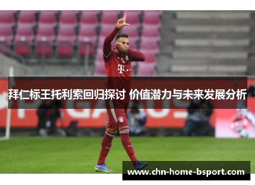拜仁标王托利索回归探讨 价值潜力与未来发展分析 拜仁标王托利索回归探讨 价值潜力与未来发展分析