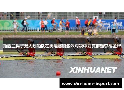 新西兰男子双人划船队在奥运赛艇激烈对决中力克群雄夺得金牌