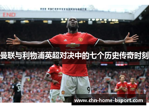 曼联与利物浦英超对决中的七个历史传奇时刻 曼联与利物浦英超对决中的七个历史传奇时刻