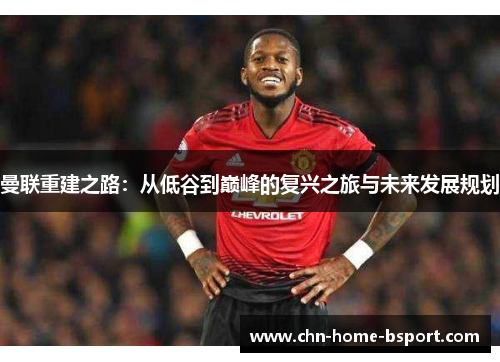 曼联重建之路:从低谷到巅峰的复兴之旅与未来发展规划 曼联重建之路:从低谷到巅峰的复兴之旅与未来发展规划