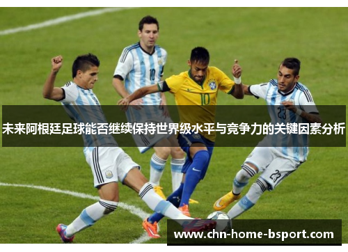 未来阿根廷足球能否继续保持世界级水平与竞争力的关键因素分析 未来阿根廷足球能否继续保持世界级水平与竞争力的关键因素分析