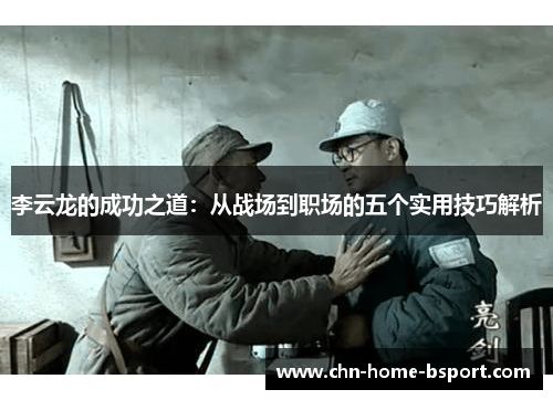 李云龙的成功之道:从战场到职场的五个实用技巧解析 李云龙的成功之道:从战场到职场的五个实用技巧解析