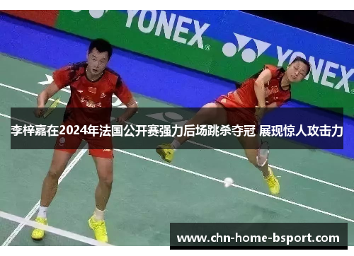 李梓嘉在2024年法国公开赛强力后场跳杀夺冠 展现惊人攻击力 李梓嘉在2024年法国公开赛强力后场跳杀夺冠 展现惊人攻击力