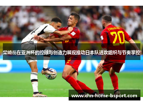 柴崎岳在亚洲杯的控球与创造力展现推动日本队进攻组织与节奏掌控