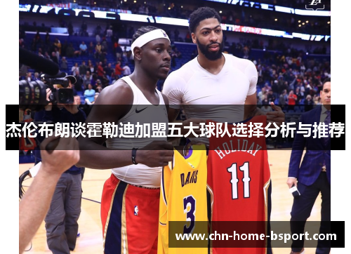 杰伦布朗谈霍勒迪加盟五大球队选择分析与推荐 杰伦布朗谈霍勒迪加盟五大球队选择分析与推荐