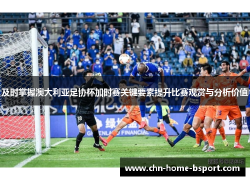 及时掌握澳大利亚足协杯加时赛关键要素提升比赛观赏与分析价值 及时掌握澳大利亚足协杯加时赛关键要素提升比赛观赏与分析价值