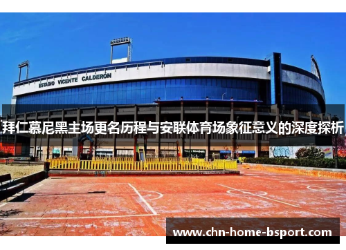 拜仁慕尼黑主场更名历程与安联体育场象征意义的深度探析