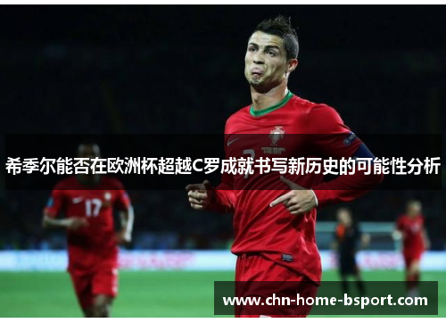 希季尔能否在欧洲杯超越C罗成就书写新历史的可能性分析 希季尔能否在欧洲杯超越C罗成就书写新历史的可能性分析