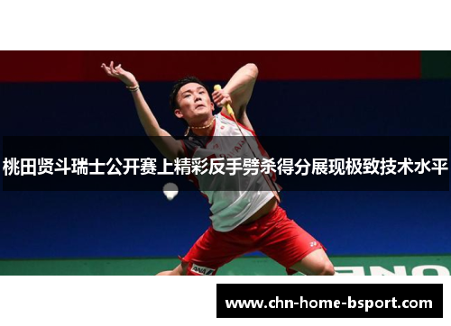 桃田贤斗瑞士公开赛上精彩反手劈杀得分展现极致技术水平 桃田贤斗瑞士公开赛上精彩反手劈杀得分展现极致技术水平