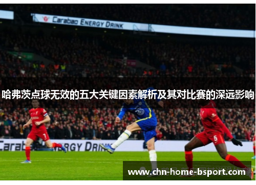 哈弗茨点球无效的五大关键因素解析及其对比赛的深远影响 哈弗茨点球无效的五大关键因素解析及其对比赛的深远影响