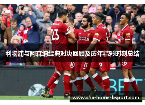 利物浦与阿森纳经典对决回顾及历年精彩时刻总结