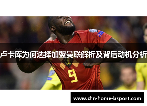 卢卡库为何选择加盟曼联解析及背后动机分析 卢卡库为何选择加盟曼联解析及背后动机分析