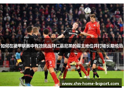 如何在德甲联赛中有效挑战拜仁慕尼黑的霸主地位并打破长期统治 如何在德甲联赛中有效挑战拜仁慕尼黑的霸主地位并打破长期统治