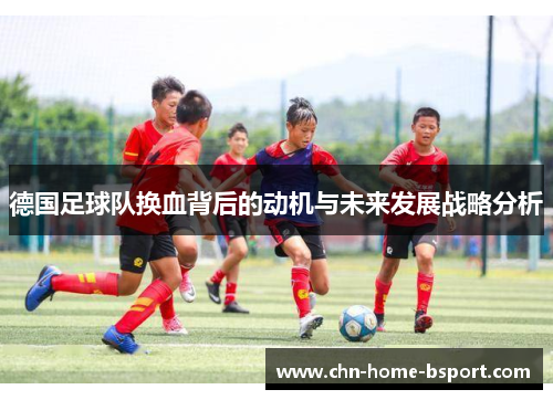 德国足球队换血背后的动机与未来发展战略分析 德国足球队换血背后的动机与未来发展战略分析