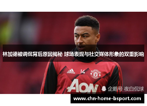 林加德被调侃背后原因揭秘 球场表现与社交媒体形象的双重影响