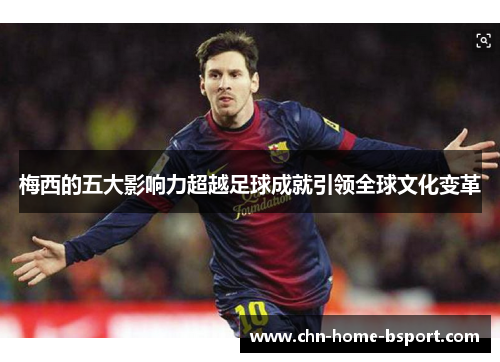 梅西的五大影响力超越足球成就引领全球文化变革