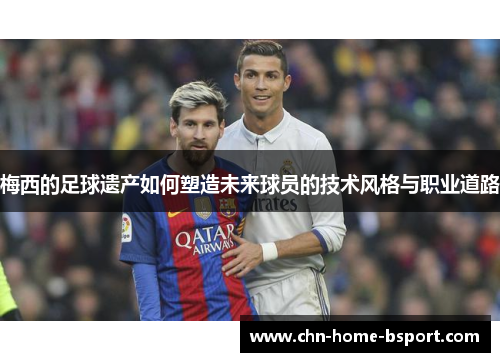 梅西的足球遗产如何塑造未来球员的技术风格与职业道路
