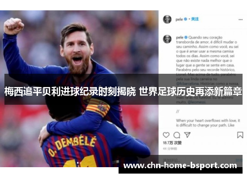 梅西追平贝利进球纪录时刻揭晓 世界足球历史再添新篇章