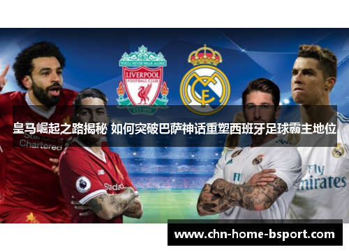 皇马崛起之路揭秘 如何突破巴萨神话重塑西班牙足球霸主地位