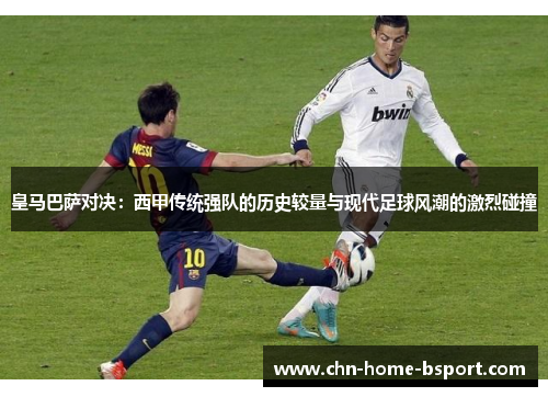 皇马巴萨对决：西甲传统强队的历史较量与现代足球风潮的激烈碰撞