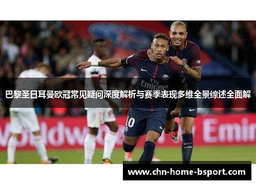 巴黎圣日耳曼欧冠常见疑问深度解析与赛季表现多维全景综述全面解
