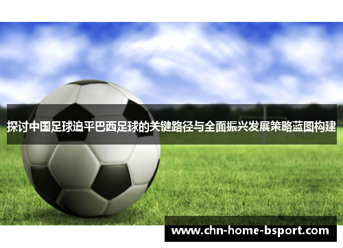 探讨中国足球追平巴西足球的关键路径与全面振兴发展策略蓝图构建