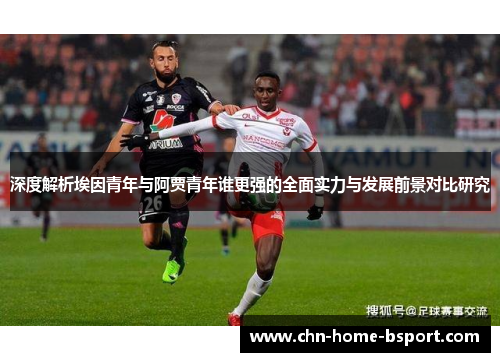 深度解析埃因青年与阿贾青年谁更强的全面实力与发展前景对比研究