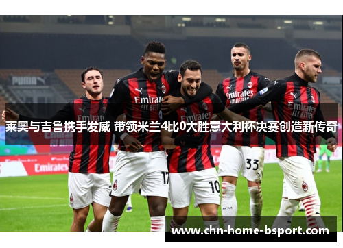 莱奥与吉鲁携手发威 带领米兰4比0大胜意大利杯决赛创造新传奇