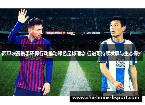 西甲联赛携手环保行动推动绿色足球理念 促进可持续发展与生态保护