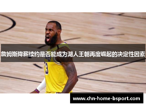 詹姆斯降薪续约是否能成为湖人王朝再度崛起的决定性因素