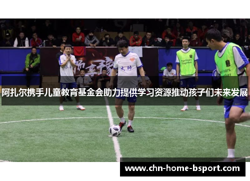 阿扎尔携手儿童教育基金会助力提供学习资源推动孩子们未来发展