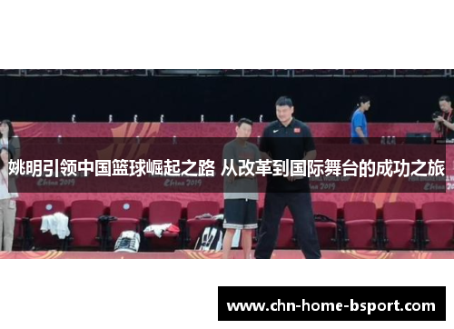 姚明引领中国篮球崛起之路 从改革到国际舞台的成功之旅