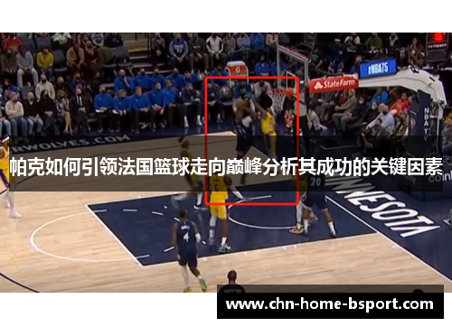 帕克如何引领法国篮球走向巅峰分析其成功的关键因素 帕克如何引领法国篮球走向巅峰分析其成功的关键因素