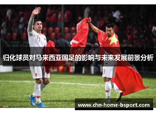 归化球员对马来西亚国足的影响与未来发展前景分析