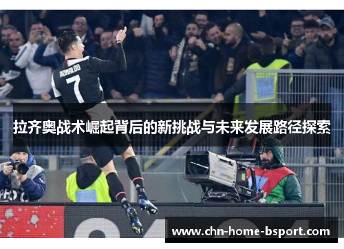 拉齐奥战术崛起背后的新挑战与未来发展路径探索 拉齐奥战术崛起背后的新挑战与未来发展路径探索