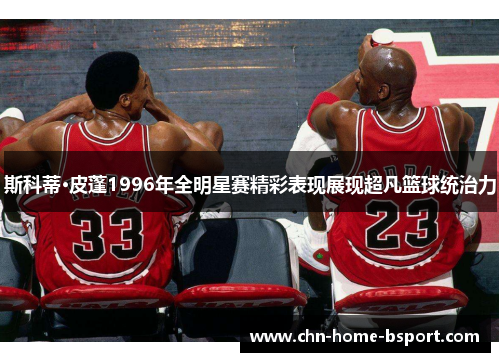 斯科蒂·皮蓬1996年全明星赛精彩表现展现超凡篮球统治力 斯科蒂·皮蓬1996年全明星赛精彩表现展现超凡篮球统治力
