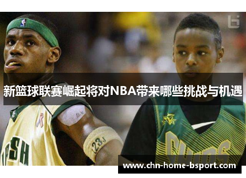 新篮球联赛崛起将对NBA带来哪些挑战与机遇 新篮球联赛崛起将对NBA带来哪些挑战与机遇