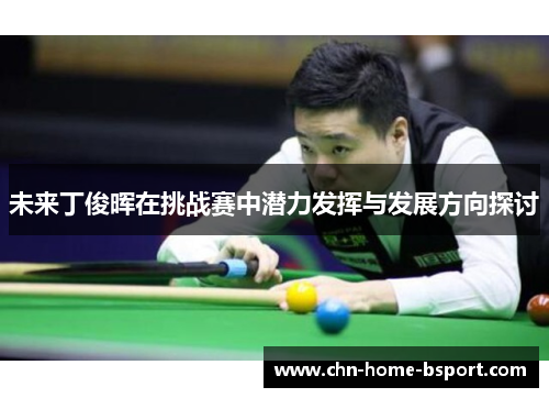 未来丁俊晖在挑战赛中潜力发挥与发展方向探讨