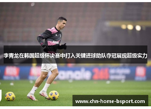 李青龙在韩国超级杯决赛中打入关键进球助队夺冠展现超级实力