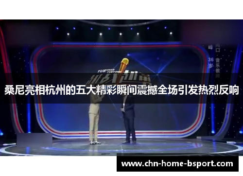 桑尼亮相杭州的五大精彩瞬间震撼全场引发热烈反响 桑尼亮相杭州的五大精彩瞬间震撼全场引发热烈反响