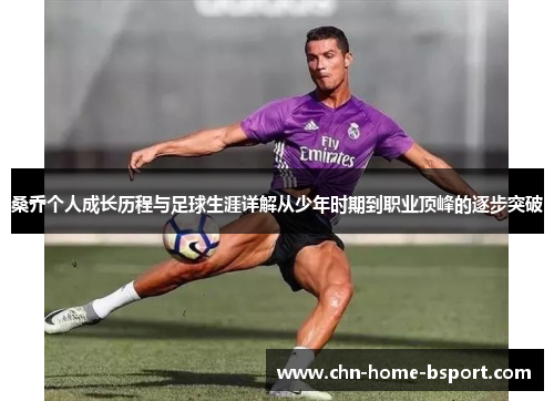 桑乔个人成长历程与足球生涯详解从少年时期到职业顶峰的逐步突破 桑乔个人成长历程与足球生涯详解从少年时期到职业顶峰的逐步突破