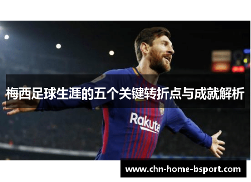 梅西足球生涯的五个关键转折点与成就解析