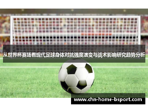 从世界杯赛场看现代足球身体对抗强度演变与战术影响研究趋势分析 从世界杯赛场看现代足球身体对抗强度演变与战术影响研究趋势分析