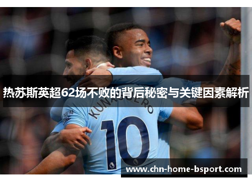 热苏斯英超62场不败的背后秘密与关键因素解析