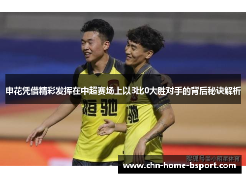 申花凭借精彩发挥在中超赛场上以3比0大胜对手的背后秘诀解析 申花凭借精彩发挥在中超赛场上以3比0大胜对手的背后秘诀解析