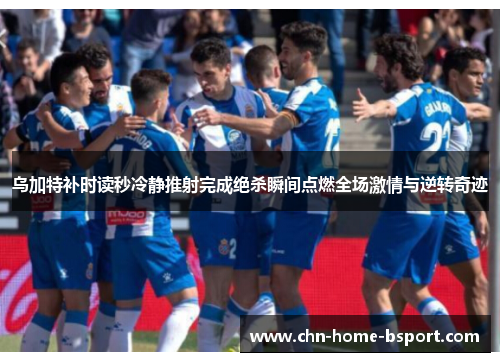 乌加特补时读秒冷静推射完成绝杀瞬间点燃全场激情与逆转奇迹